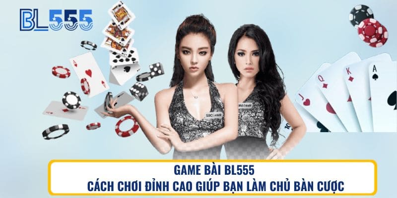 Game bài BL555 Cách chơi đỉnh cao giúp bạn làm chủ bàn cược