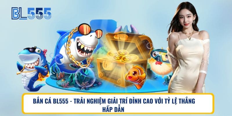 Bắn cá BL555 - Trải nghiệm giải trí đỉnh cao với tỷ lệ thắng hấp dẫn