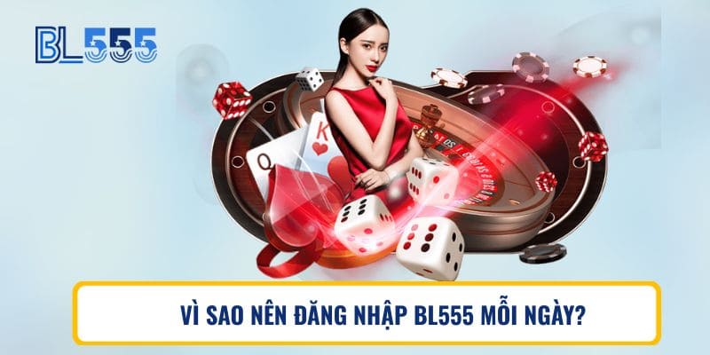 VÌ SAO NÊN ĐĂNG NHẬP BL555 MỖI NGÀY?