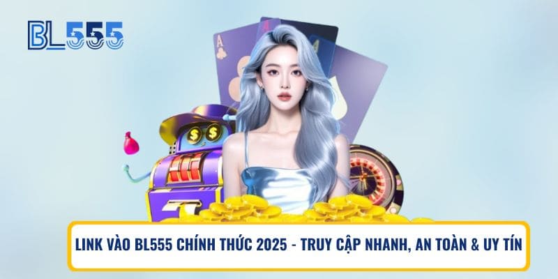 Link Vào BL555 Chính Thức 2025 – Truy Cập Nhanh, An Toàn & Uy Tín