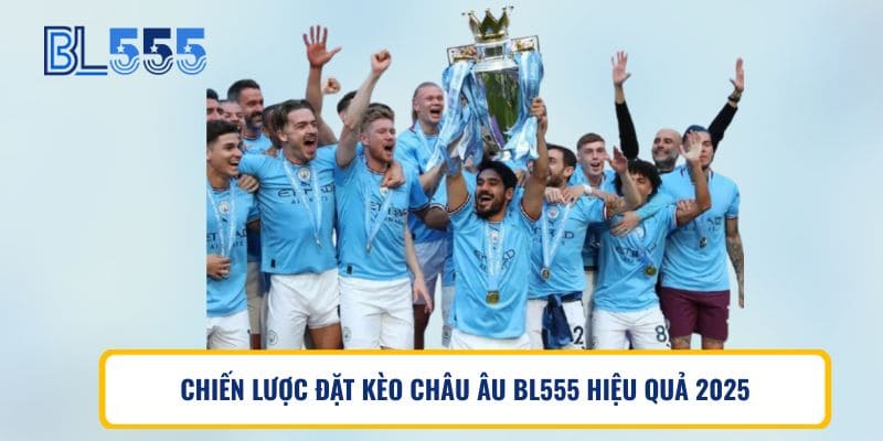CHIẾN LƯỢC ĐẶT KÈO CHÂU ÂU BL555 HIỆU QUẢ 2025