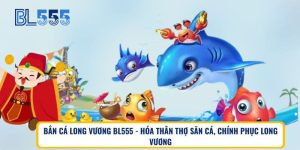 Bắn Cá Long Vương BL555 – Hóa Thân Thợ Săn Cá, Chinh Phục Long Vương