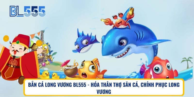 Bắn Cá Long Vương BL555 – Hóa Thân Thợ Săn Cá, Chinh Phục Long Vương