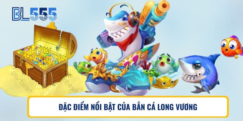 ĐẶC ĐIỂM NỔI BẬT CỦA BẮN CÁ LONG VƯƠNG